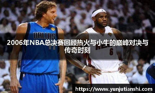 xkty星空2006年NBA总决赛回顾热火与小牛的巅峰对决与传奇时刻