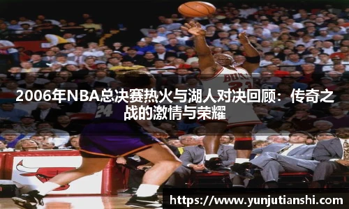 xkty星空2006年NBA总决赛热火与湖人对决回顾：传奇之战的激情与荣耀