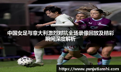 中国女足与意大利激烈对抗全场录像回放及精彩瞬间深度解析