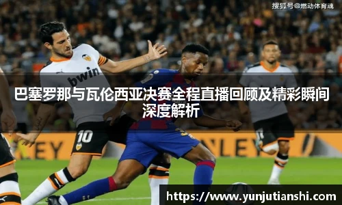 xkty星空巴塞罗那与瓦伦西亚决赛全程直播回顾及精彩瞬间深度解析